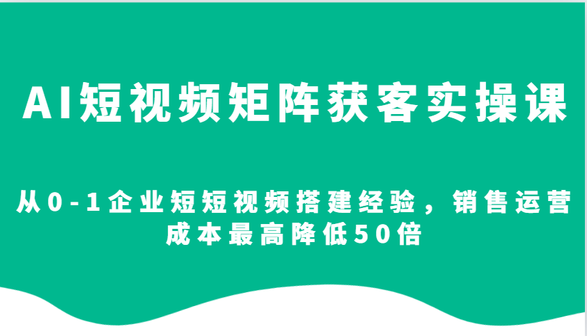 AI短视频矩阵获客实操课，从0-1企业短短视频搭建经验，销售运营成本最高降低50倍-8U创业网