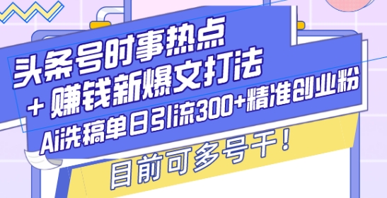 头条号时事热点+赚钱新爆文打法，Ai洗稿单日引流300+精准创业粉，目前可多号干【揭秘】-8U创业网