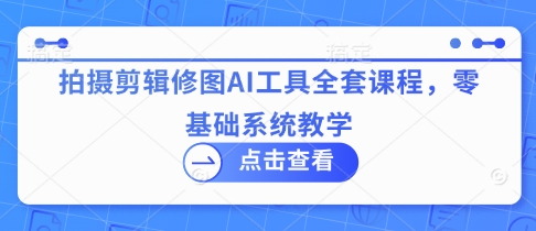 拍摄剪辑修图AI工具全套课程，零基础系统教学-8U创业网