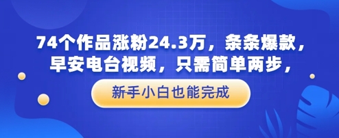 74个作品涨粉24.3W，条条爆款，早安电台视频，只需简单两步，新手小白也能完成-8U创业网