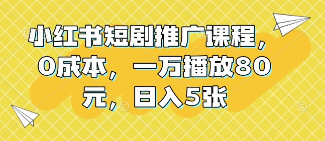 小红书短剧推广课程，0成本，一万播放80元，日入5张-8U创业网