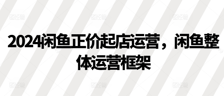 2024闲鱼正价起店运营，闲鱼整体运营框架-8U创业网