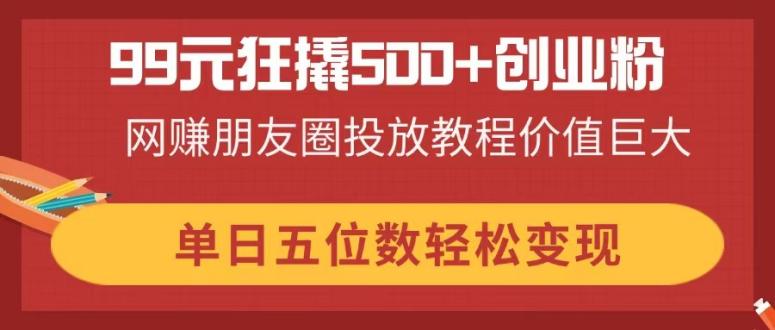 （14247期）99元狂撬500+创业粉，网赚朋友圈投放教程价值巨大，单日五位数轻松变现-8U创业网