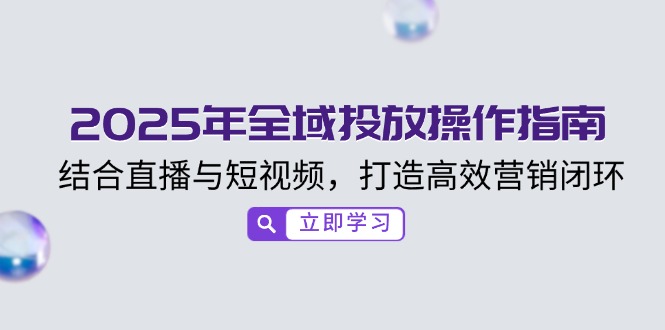 2025年全域投放操作指南，结合直播与短视频，打造高效营销闭环-8U创业网