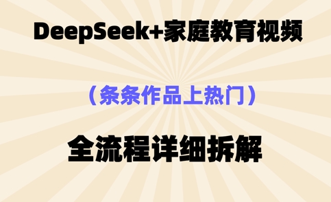 Deepseek制作家庭教育类视频，条条作品上热门，全流程拆解-8U创业网