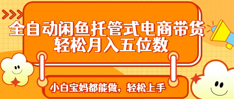 （14132期）全自动闲鱼托管式电商带货 轻松实现月入五位数-8U创业网