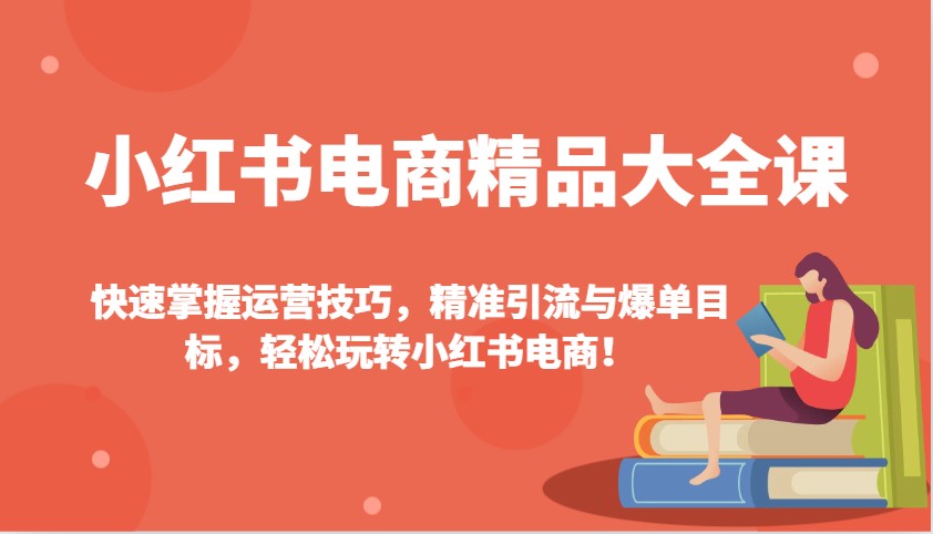 小红书电商精品大全课：快速掌握运营技巧，精准引流与爆单目标，轻松玩转小红书电商！-8U创业网