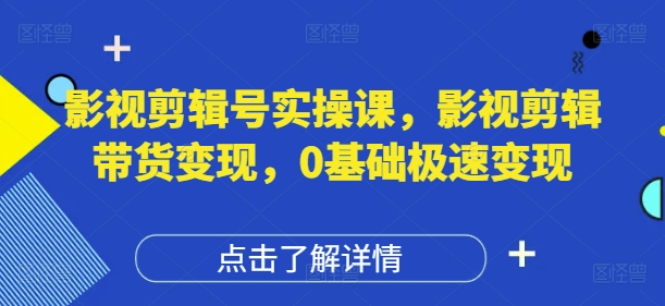 影视剪辑号实操课，影视剪辑带货变现，0基础极速变现-8U创业网