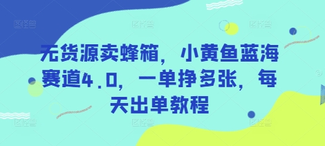 无货源卖蜂箱，小黄鱼蓝海赛道4.0，一单挣多张，每天出单教程-8U创业网