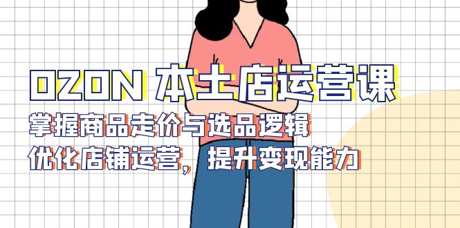 OZON 本土店运营课，掌握商品走价与选品逻辑，优化店铺运营，提升变现能力-8U创业网