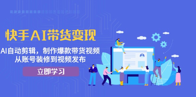 快手AI带货变现：AI自动剪辑，制作爆款带货视频，从账号装修到视频发布-8U创业网