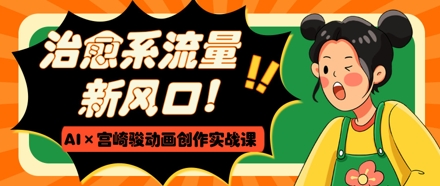 治愈系流量新风口，AI+宫崎骏动画创作实战课，从0到1打造爆款视频-8U创业网