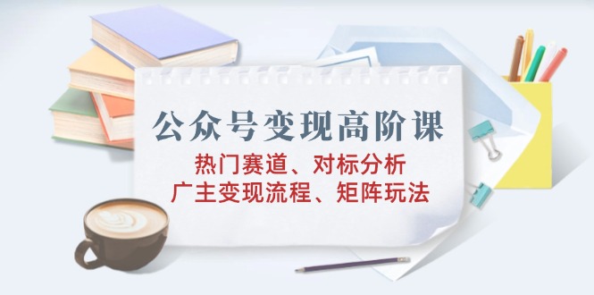 公众号变现高阶课：热门赛道、对标分析、广告主变现流程、矩阵玩法-8U创业网