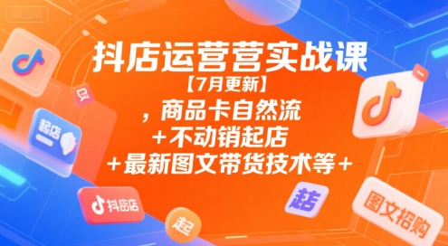 抖店运营实战课【7月更新】,商品卡自然流+不动销起店+最新图文带货技术等-8U创业网