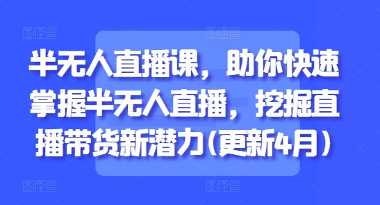 半无人直播课，助你快速掌握半无人直播，挖掘直播带货新潜力(更新4月)-8U创业网