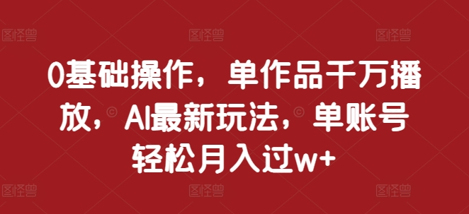 0基础操作，单作品千万播放，AI最新玩法，单账号轻松月入过w+【揭秘】-8U创业网