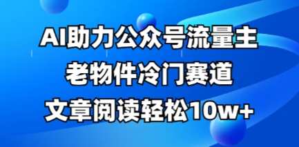 公众号流量主老物件冷门赛道，AI助力，文章阅读轻松10w+，全流程详细教程-8U创业网