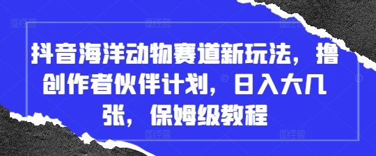 抖音海洋动物赛道新玩法，撸创作者伙伴计划，日入大几张，保姆级教程-8U创业网