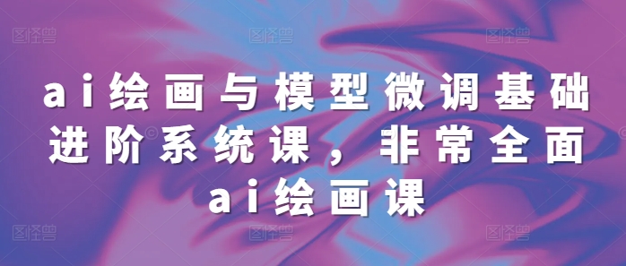 ai绘画与模型微调基础进阶系统课，非常全面ai绘画课(68节)-8U创业网