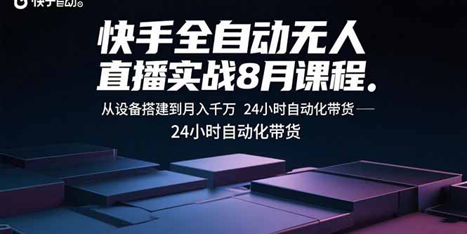 快手全自动无人直播实战8月课程：从设备搭建到月入千万 24小时自动化带货-8U创业网