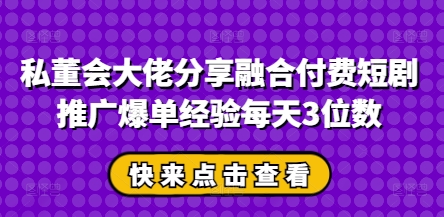 私董会大佬分享融合付费短剧推广爆单经验每天3位数-8U创业网