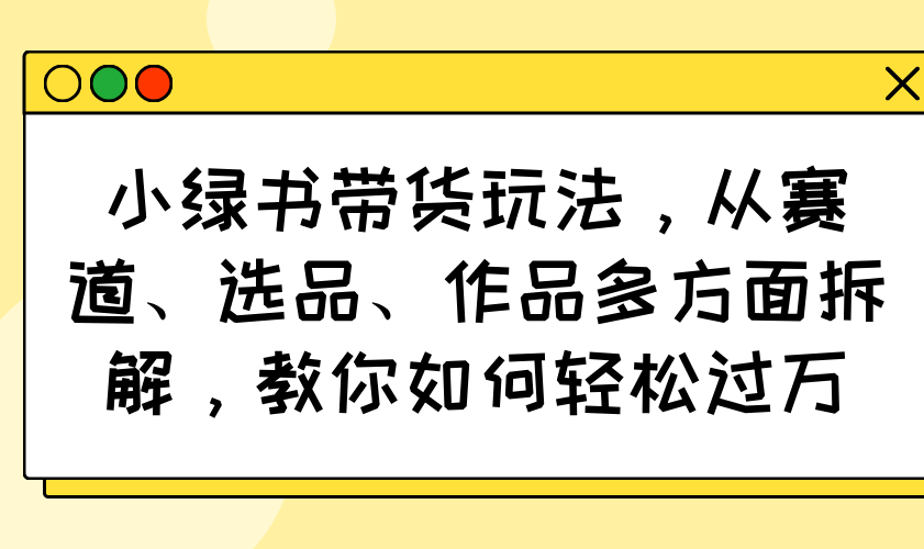 （14537期）小绿书带货玩法，从赛道、选品、作品多方面拆解，教你如何轻松过万-8U创业网