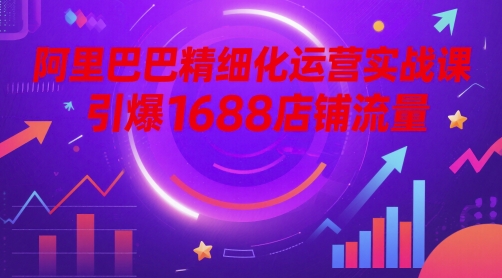 阿里巴巴精细化运营实战课，引爆1688店铺流量-8U创业网