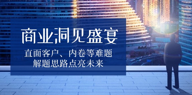 商业洞见盛宴，直面客户、内卷等难题，解题思路点亮未来-8U创业网