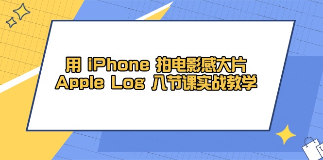 （14636期）用 iPhone 拍电影感大片，Apple Log 8节课实战教学-8U创业网