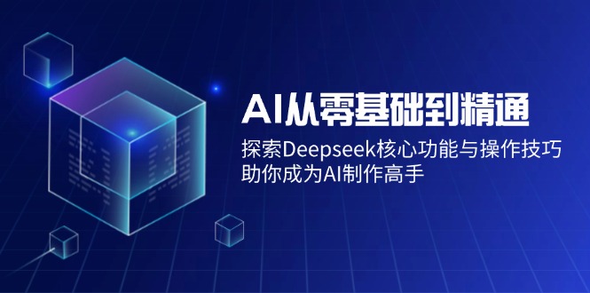 AI从零基础到精通：探索Deepseek核心功能与操作技巧，助你成为AI制作高手-8U创业网