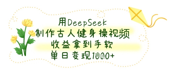 用DeepSeek制作古人健身操视频，收益拿到手软，单日变现数张-8U创业网