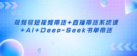 视频号短视频带货+直播带货系统课+AI+Deep-Seek书单带货-8U创业网