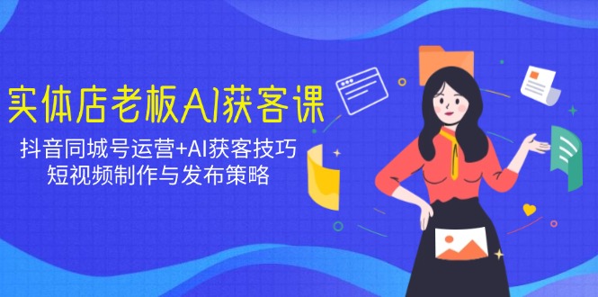 实体店老板AI获客课：抖音同城号运营+AI获客技巧，短视频制作与发布策略-8U创业网