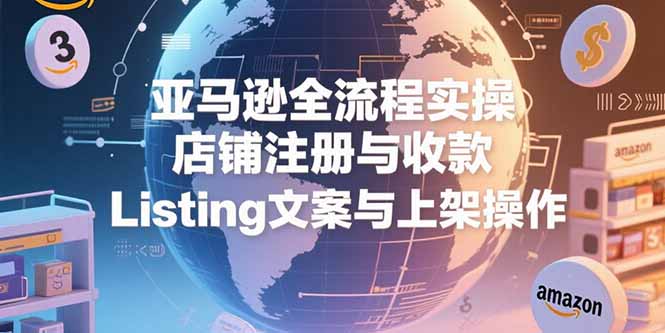（15349期）亚马逊全流程实操，店铺注册与收款，Listing文案与上架操作-8U创业网