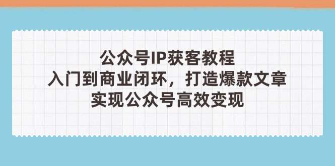 （14486期）公众号IP获客教程(第3期)，从入门到商业闭环，打造爆款文章，实现公众…-8U创业网