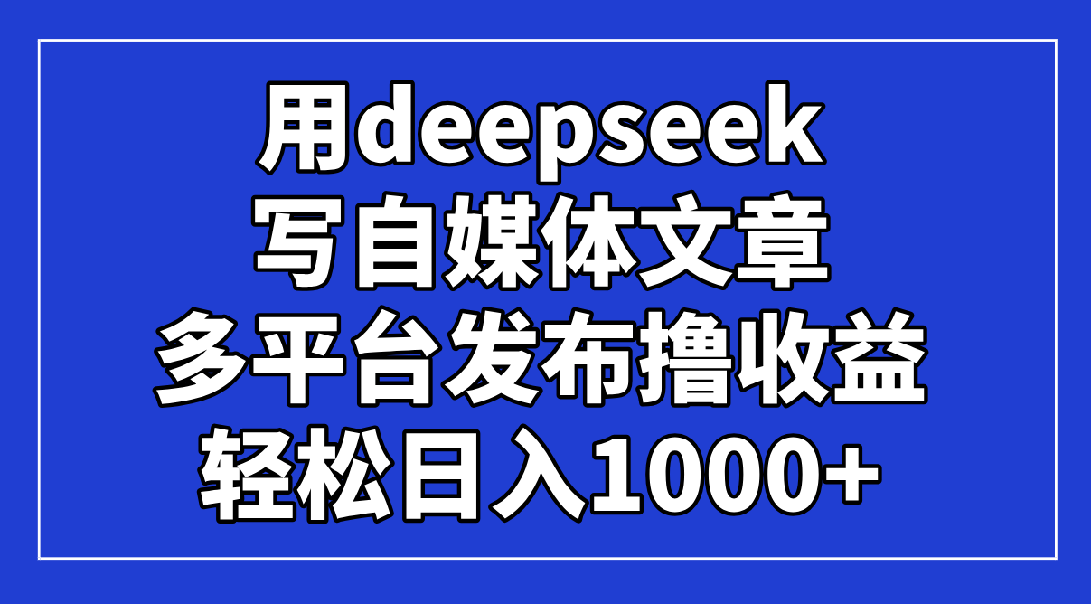 （14353期）用deepseek写自媒体文章，多平台发布撸收益，轻松日入1000+！-8U创业网