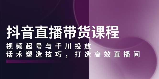 抖音直播带货课程，视频起号与千川投放，话术塑造技巧，打造高效直播间-8U创业网
