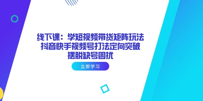 （14433期）线下课：学短视频带货矩阵玩法 抖音快手视频号打法定向突破，摆脱缺号困扰-8U创业网