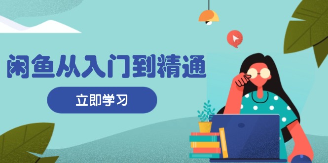 闲鱼从入门到精通：掌握商品发布全流程，每日流量获取技巧，快速高效变现-8U创业网