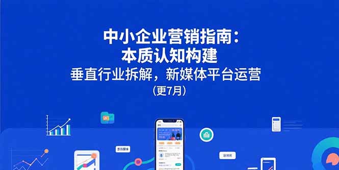 （15501期）中小企业营销指南：本质认知构建，垂直行业拆解，新媒体平台运营(更7月)-8U创业网