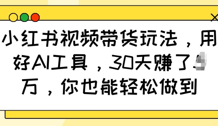 小红书视频带货玩法，用好AI工具，30天收益过W，你也能轻松做到-8U创业网