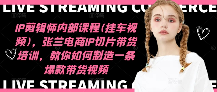 IP剪辑师内部课程(挂车视频)(更新11月)，张兰电商IP切片带货培训，教你如何制造一条爆款带货视频-8U创业网