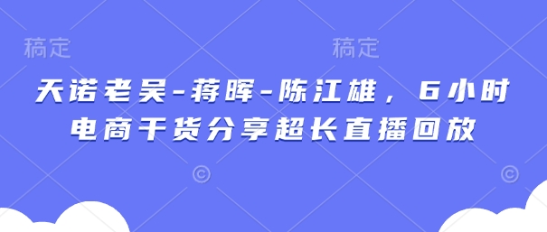天诺老吴-蒋晖-陈江雄，6小时电商干货分享超长直播回放-8U创业网
