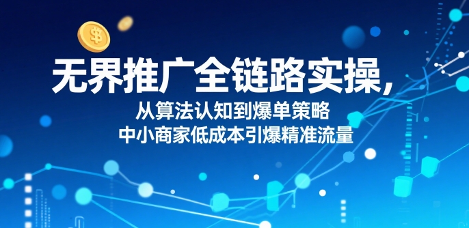 ​无界推广全链路实操，从算法认知到爆单策略，中小商家低成本引爆精准流量-8U创业网