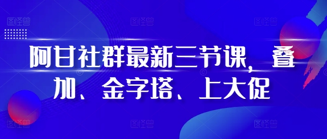 阿甘社群最新三节课，叠加、金字塔、上大促-8U创业网