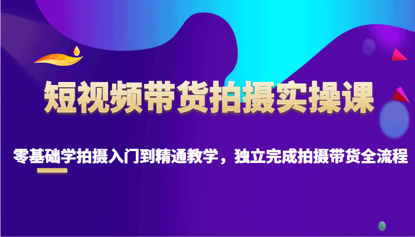 短视频带货拍摄实操课，零基础学拍摄入门到精通教学，独立完成拍摄带货全流程-8U创业网