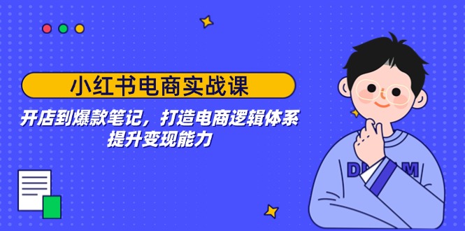小红书电商实战课：开店到爆款笔记，打造电商逻辑体系，提升变现能力-8U创业网