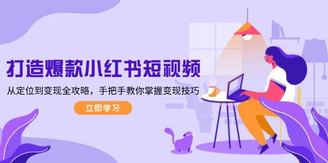 打造爆款小红书短视频，从定位到变现全攻略，手把手教你掌握变现技巧-8U创业网