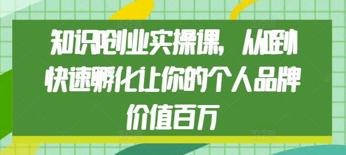 知识IP创业实操课，从0到1快速孵化让你的个人品牌价值百万-8U创业网