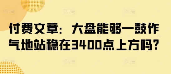 付费文章：大盘能够一鼓作气地站稳在3400点上方吗?-8U创业网